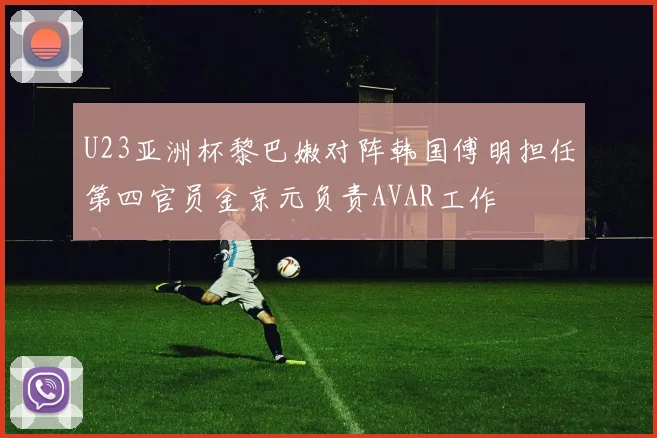 U23亚洲杯黎巴嫩对阵韩国傅明担任第四官员金京元负责AVAR工作