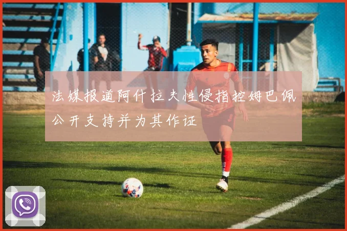 法媒报道阿什拉夫性侵指控姆巴佩公开支持并为其作证
