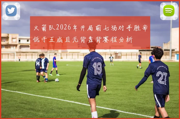 火箭队2026年开局前七场对手胜率低于五成且无背靠背赛程分析
