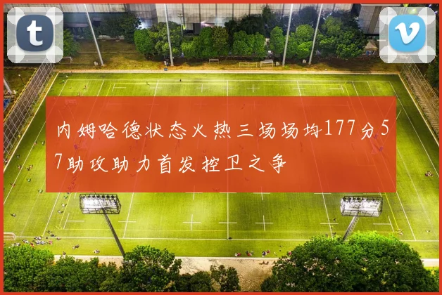 内姆哈德状态火热三场场均177分57助攻助力首发控卫之争