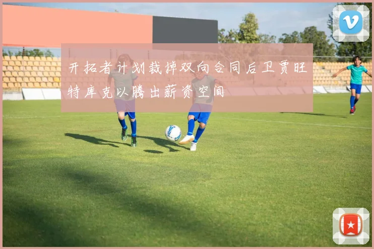 开拓者计划裁掉双向合同后卫贾旺特库克以腾出薪资空间