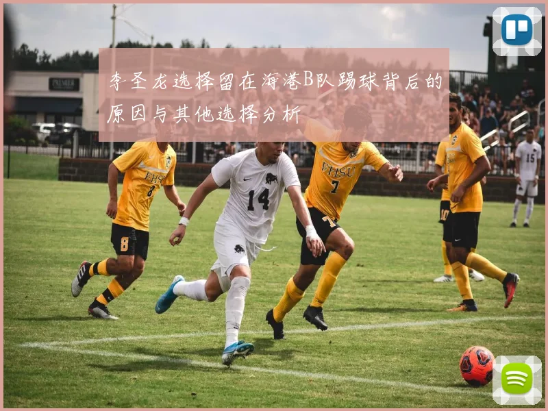 李圣龙选择留在海港B队踢球背后的原因与其他选择分析