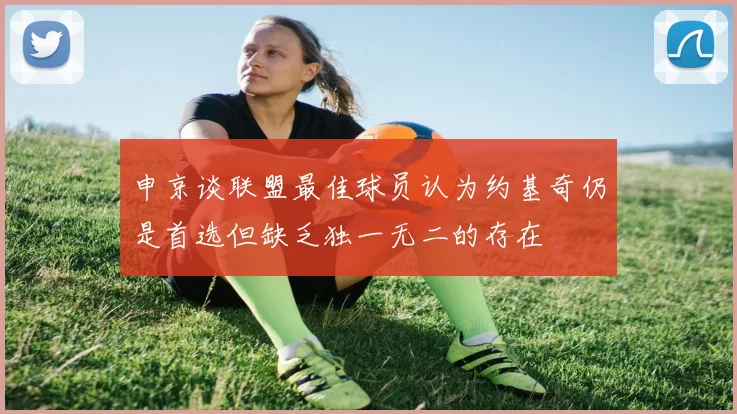 申京谈联盟最佳球员认为约基奇仍是首选但缺乏独一无二的存在