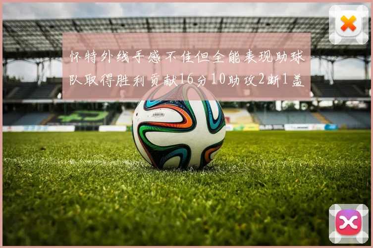 怀特外线手感不佳但全能表现助球队取得胜利贡献16分10助攻2断1盖帽