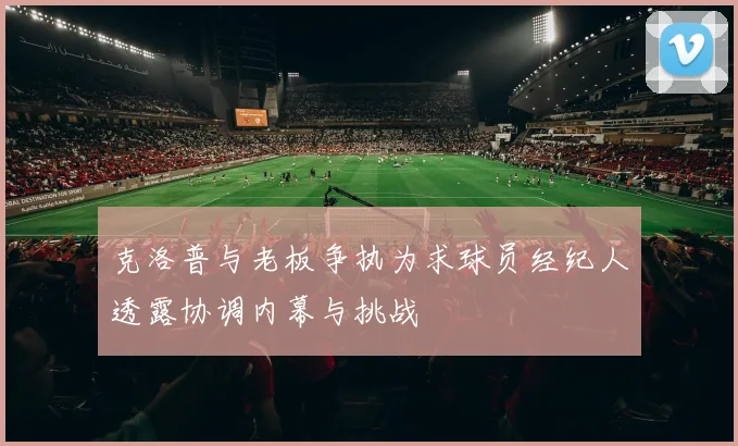 克洛普与老板争执为求球员经纪人透露协调内幕与挑战