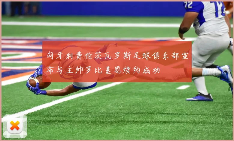 匈牙利费伦茨瓦罗斯足球俱乐部宣布与主帅罗比基恩续约成功