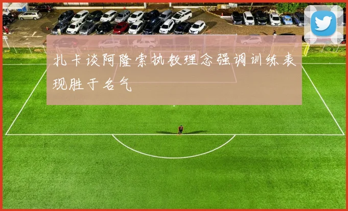 扎卡谈阿隆索执教理念强调训练表现胜于名气