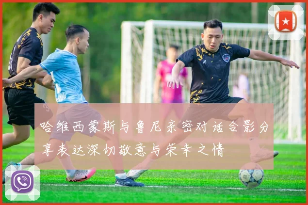 哈维西蒙斯与鲁尼亲密对话合影分享表达深切敬意与荣幸之情