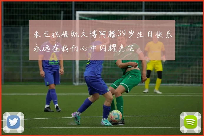 米兰祝福凯文博阿滕39岁生日快乐永远在我们心中闪耀光芒