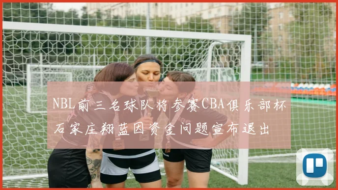 NBL前三名球队将参赛CBA俱乐部杯石家庄翔蓝因资金问题宣布退出