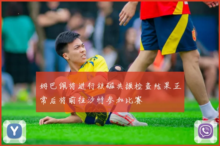 姆巴佩将进行核磁共振检查结果正常后将前往沙特参加比赛