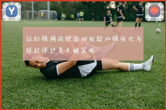 拉松强调延续成功经验加强快攻与球权保护是关键策略