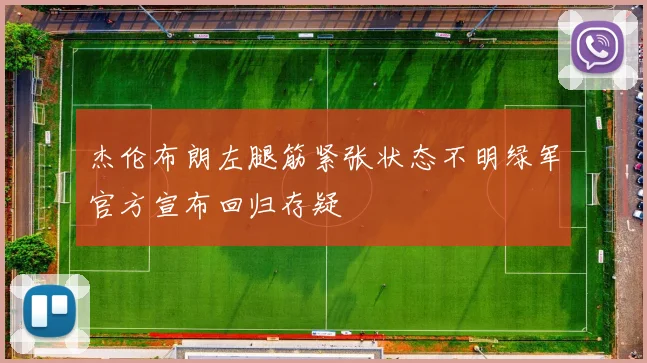 杰伦布朗左腿筋紧张状态不明绿军官方宣布回归存疑