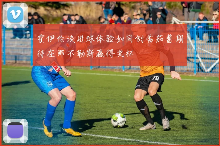 霍伊伦谈进球体验如同倒番茄酱期待在那不勒斯赢得奖杯