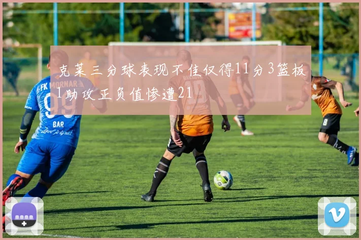 克莱三分球表现不佳仅得11分3篮板1助攻正负值惨遭21