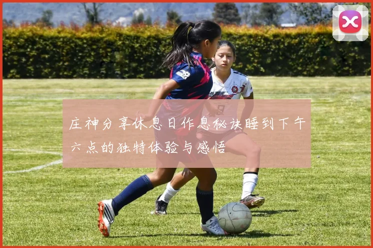 庄神分享休息日作息秘诀睡到下午六点的独特体验与感悟
