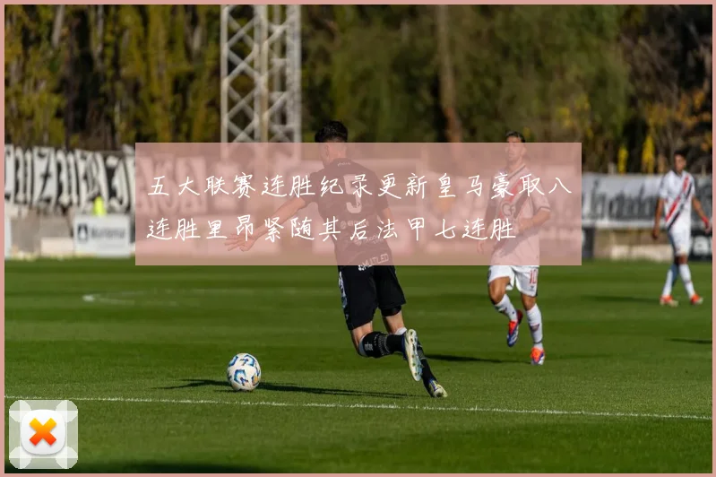 五大联赛连胜纪录更新皇马豪取八连胜里昂紧随其后法甲七连胜