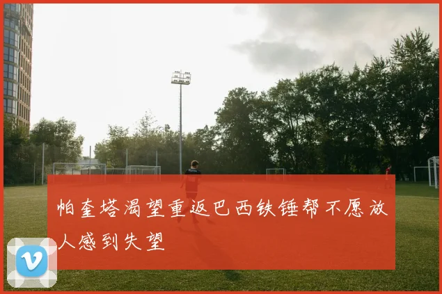 帕奎塔渴望重返巴西铁锤帮不愿放人感到失望