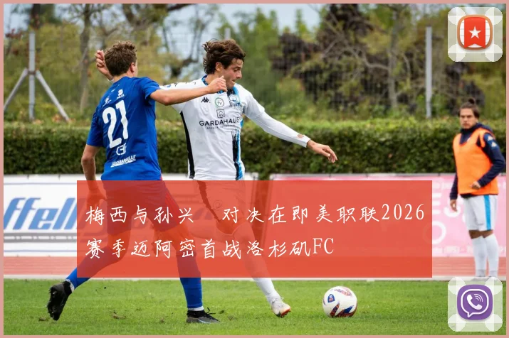 梅西与孙兴慜对决在即美职联2026赛季迈阿密首战洛杉矶FC