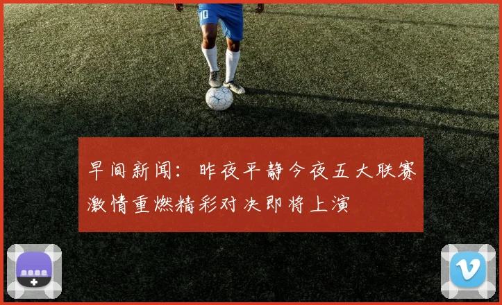 早间新闻：昨夜平静今夜五大联赛激情重燃精彩对决即将上演