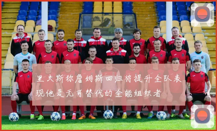 里夫斯称詹姆斯回归将提升全队表现他是无可替代的全能组织者